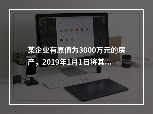 某企业有原值为3000万元的房产，2019年1月1日将其中的