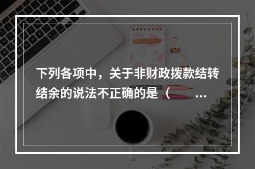 下列各项中，关于非财政拨款结转结余的说法不正确的是（　　）。