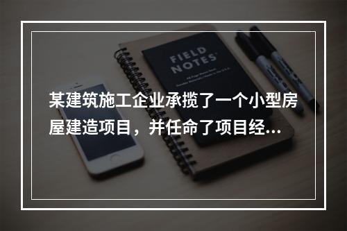 某建筑施工企业承揽了一个小型房屋建造项目，并任命了项目经理，