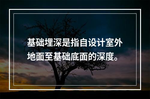 基础埋深是指自设计室外地面至基础底面的深度。