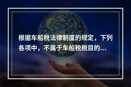 根据车船税法律制度的规定，下列各项中，不属于车船税税目的是（