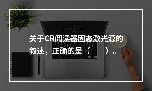 关于CR阅读器固态激光源的叙述，正确的是（　　）。