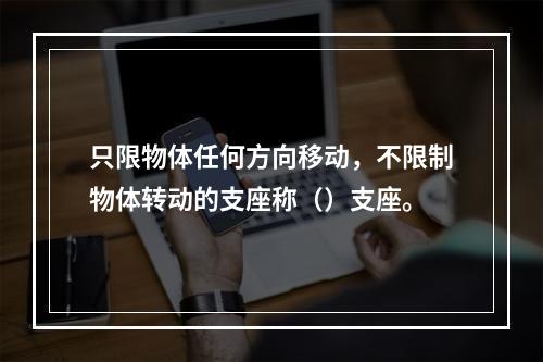 只限物体任何方向移动，不限制物体转动的支座称（）支座。