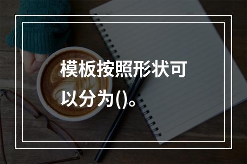 模板按照形状可以分为()。