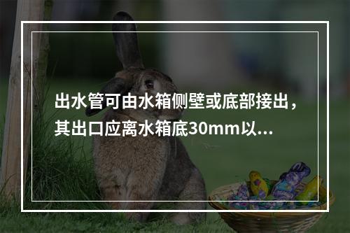 出水管可由水箱侧壁或底部接出，其出口应离水箱底30mm以上。