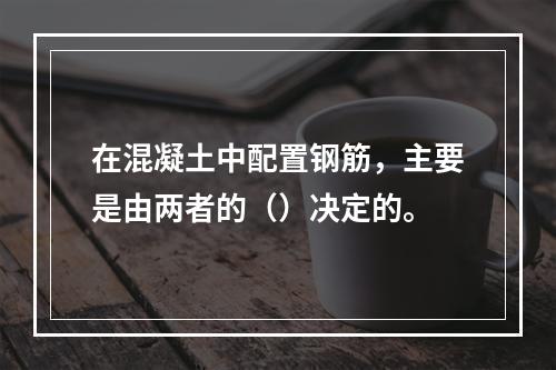 在混凝土中配置钢筋，主要是由两者的（）决定的。