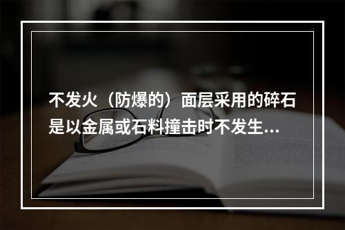 不发火（防爆的）面层采用的碎石是以金属或石料撞击时不发生火花