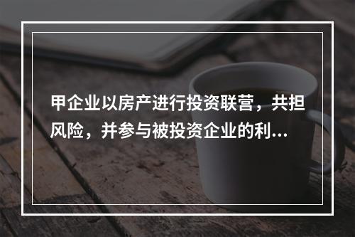 甲企业以房产进行投资联营，共担风险，并参与被投资企业的利润分