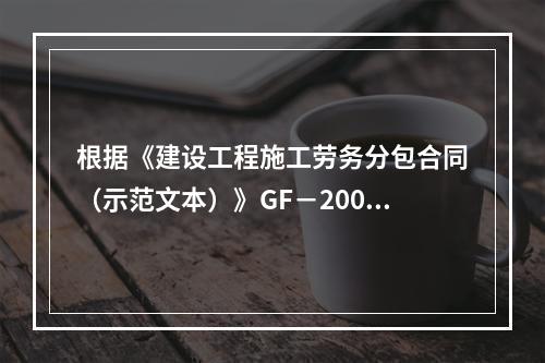 根据《建设工程施工劳务分包合同（示范文本）》GF－2003－