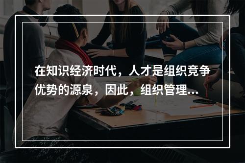 在知识经济时代，人才是组织竞争优势的源泉，因此，组织管理中的