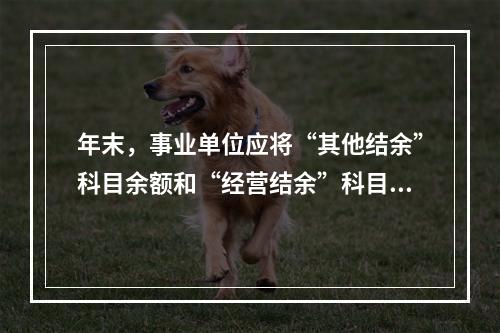 年末，事业单位应将“其他结余”科目余额和“经营结余”科目贷方