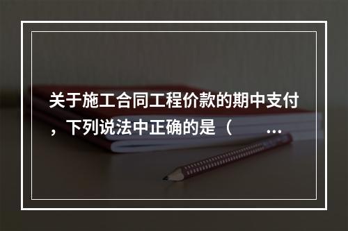 关于施工合同工程价款的期中支付，下列说法中正确的是（　　）