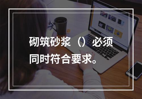 砌筑砂浆（）必须同时符合要求。