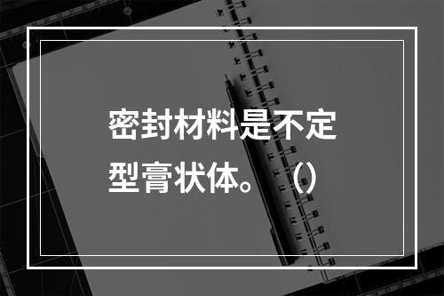 密封材料是不定型膏状体。（）