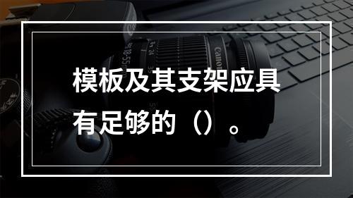 模板及其支架应具有足够的（）。