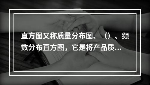 直方图又称质量分布图、（）、频数分布直方图，它是将产品质量频