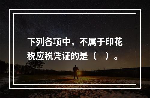 下列各项中，不属于印花税应税凭证的是（　）。