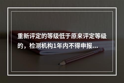 重新评定的等级低于原来评定等级的，检测机构1年内不得申报升级