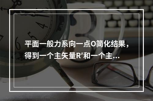 平面一般力系向一点O简化结果，得到一个主矢量R′和一个主矩m