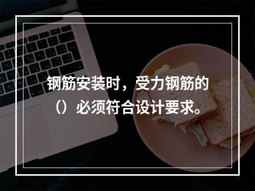 钢筋安装时，受力钢筋的（）必须符合设计要求。