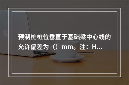 预制桩桩位垂直于基础梁中心线的允许偏差为（）mm。注：H为施