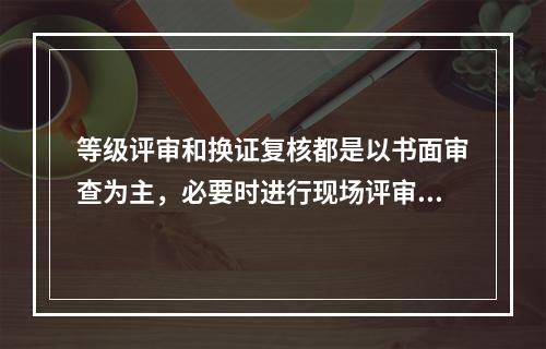 等级评审和换证复核都是以书面审查为主，必要时进行现场评审。（