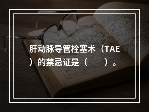 肝动脉导管栓塞术（TAE）的禁忌证是（　　）。