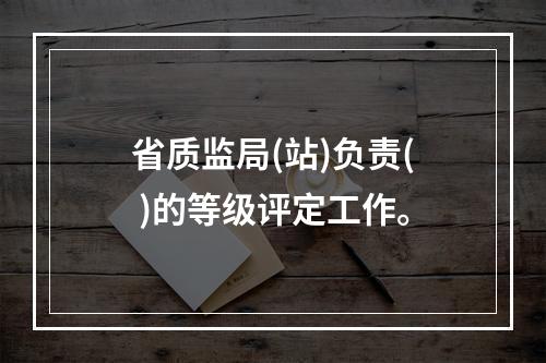 省质监局(站)负责( )的等级评定工作。