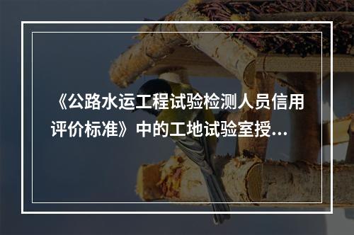 《公路水运工程试验检测人员信用评价标准》中的工地试验室授权负