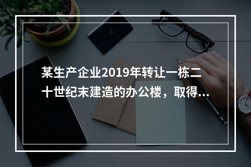 某生产企业2019年转让一栋二十世纪末建造的办公楼，取得转让