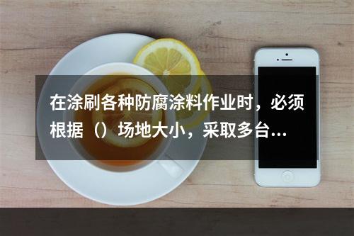 在涂刷各种防腐涂料作业时，必须根据（）场地大小，采取多台抽风