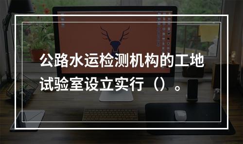 公路水运检测机构的工地试验室设立实行（）。