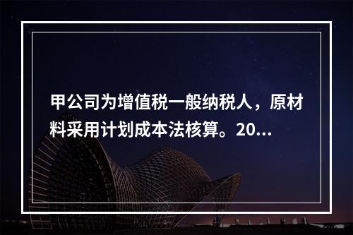 甲公司为增值税一般纳税人，原材料采用计划成本法核算。2019