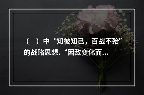 （　）中“知彼知己，百战不殆” 的战略思想.“因敌变化而取胜