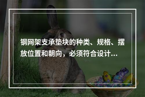 钢网架支承垫块的种类、规格、摆放位置和朝向，必须符合设计要求