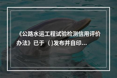 《公路水运工程试验检测信用评价办法》已于（ )发布并自印发之