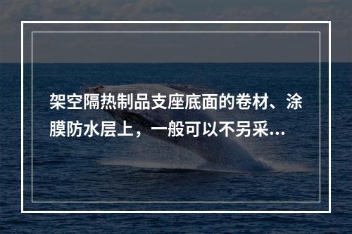 架空隔热制品支座底面的卷材、涂膜防水层上，一般可以不另采取加