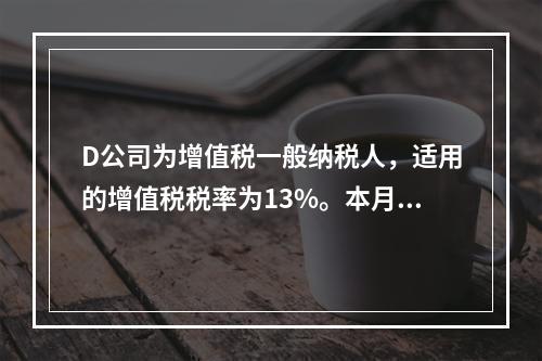 D公司为增值税一般纳税人，适用的增值税税率为13%。本月发生