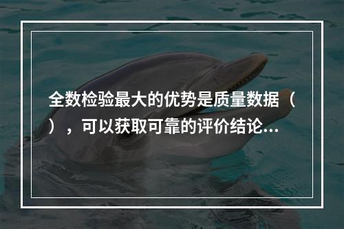 全数检验最大的优势是质量数据（），可以获取可靠的评价结论。