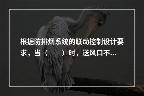 根据防排烟系统的联动控制设计要求，当（  ）时，送风口不会动