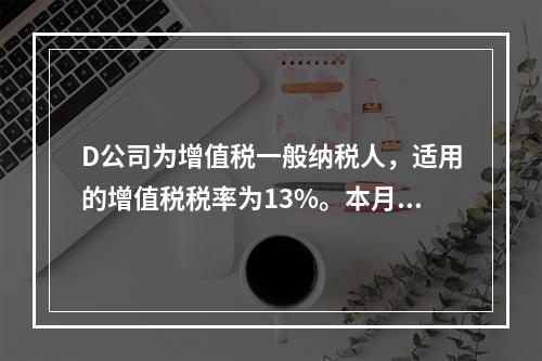 D公司为增值税一般纳税人，适用的增值税税率为13%。本月发生