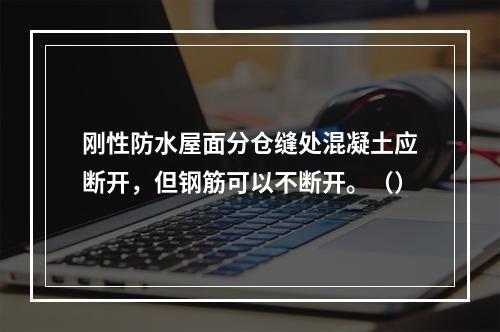 刚性防水屋面分仓缝处混凝土应断开，但钢筋可以不断开。（）