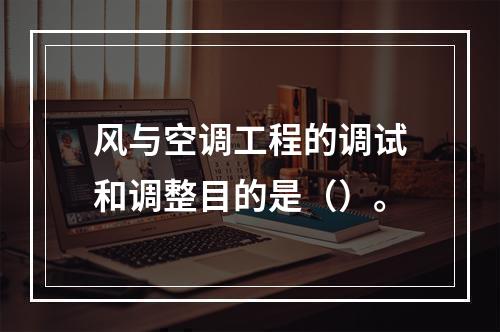 风与空调工程的调试和调整目的是（）。