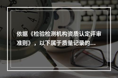 依据《检验检测机构资质认定评审准则》，以下属于质量记录的是（