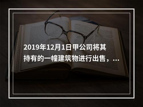 2019年12月1日甲公司将其持有的一幢建筑物进行出售，该建