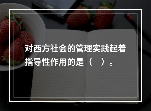 对西方社会的管理实践起着指导性作用的是（　）。