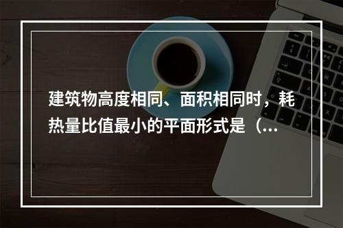 建筑物高度相同、面积相同时，耗热量比值最小的平面形式是（）