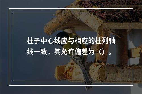 柱子中心线应与相应的柱列轴线一致，其允许偏差为（）。