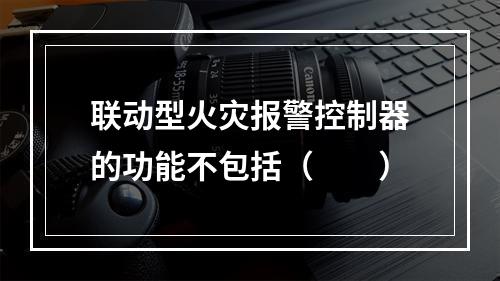 联动型火灾报警控制器的功能不包括（  ）