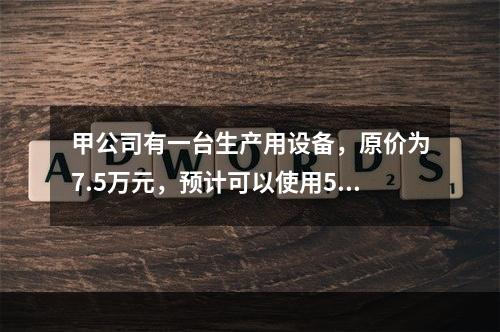 甲公司有一台生产用设备，原价为7.5万元，预计可以使用5年，